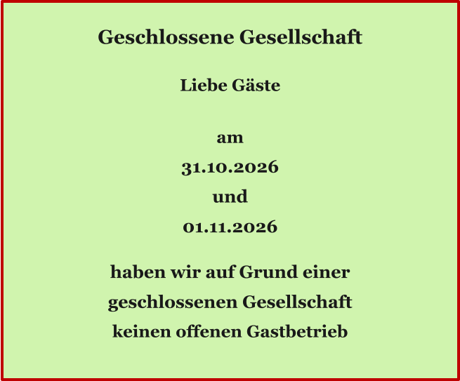 Ö Geschlossene Gesellschaft  Liebe Gäste  am 31.10.2026 und 01.11.2026  haben wir auf Grund einer geschlossenen Gesellschaft keinen offenen Gastbetrieb